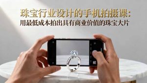 珠宝行业设计的手机拍摄课：用最低成本拍出具有商业价值的珠宝大片！-圆梦资源站