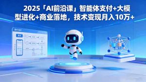 2025「AI前沿课」智能体支付+大模型进化+商业落地，技术变现月入10万+-圆梦资源站