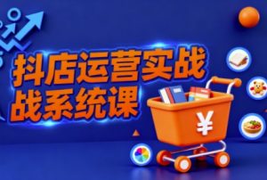 抖音小店全流程实操课，助创业者商家系统掌握抖店运营精髓-圆梦资源站