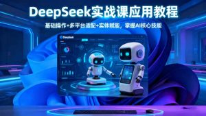 DeepSeek实战课应用教程、基础操作+多平台适配+实体赋能,掌握AI核心技能-圆梦资源站