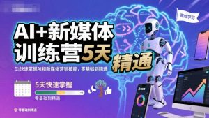 AI+新媒体训练营,5天快速掌握AI和新媒体营销技能,零基础到精通-圆梦资源站