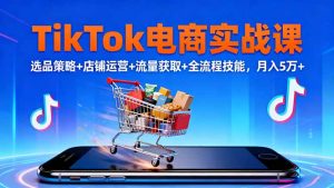 TikTok电商实战课10月，选品策略+店铺运营+流量获取+全流程技能，月入5万+-圆梦资源站