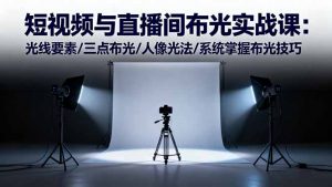 短视频与直播间布光实战课:光线要素/三点布光/人像光法/系统掌握布光技巧-圆梦资源站