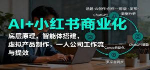 AI+小红书商业化,底层原理,智能体搭建,虚拟产品制作,一人公司工作流与提效-圆梦资源站