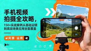 手机视频拍摄全攻略，150+实战案例从基础运镜到高级场景应用全面覆盖-圆梦资源站