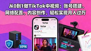从0到1做TikTok中视频:账号搭建、网络配置、内容创作,轻松实现月入过万-圆梦资源站