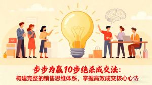 步步为赢10步绝杀成交法:构建完整的销售思维体系,掌握高效成交核心心法-圆梦资源站