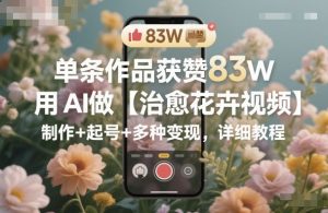 单条作品获赞83W，用AI做【治愈花卉视频】，制作+起号+多种变现，详细教程-圆梦资源站