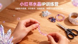 小红书水晶IP训练营,讲解账号搭建、手作教学、拍摄剪辑,全流程运营技能-圆梦资源站