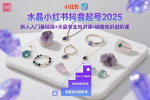 水晶小红书抖音起号2025,新人入门基础课+水晶专业知识课+销售知识进阶课-圆梦资源站