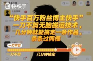 快手百万粉丝博主快手一刀不剪无脑搬运技术,几分钟就能搞定一条作品,条条过同框-圆梦资源站