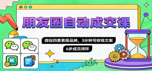 朋友圈自动成交课,微信四要素搭品牌,3分钟写收钱文案,6步成交闭环-圆梦资源站