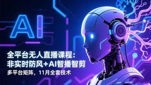 全平台无人直播课程:非实时防风+AI智播智剪+多平台矩阵,11月全套技术-圆梦资源站