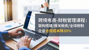 跨境电商-财税管理课程:架构搭建/报关税务/全球税制,企业合规成本降30%-圆梦资源站