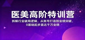 医美高阶特训营,拆解行业破局逻辑,从账号打造到业绩突破,0基础起步直达千万业绩-圆梦资源站
