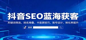 抖音SEO蓝海获客:关键词筛选,排名堆叠,卡首屏技巧,账号设计,转化率提升-圆梦资源站