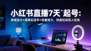 小红书直播7天起号:场域设计+高转化话术+流量放大,快速拉动百人在线-圆梦资源站