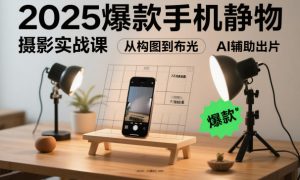 2025爆款手机静物摄影实战课，从构图到布光，不用贵设备，AI辅助出片-圆梦资源站