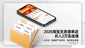 2025淘宝无货源单店月入2万-更11月:从开店、防骗到下单发货、售后全掌握-圆梦资源站