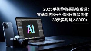 2025手机 静物摄影变现课：零基础构图+AI修图+爆款创作，30天实现月入8…-圆梦资源站