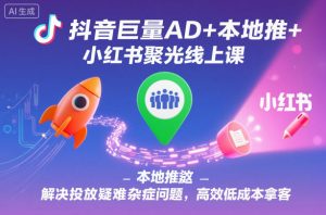 抖音巨量AD+本地推+小红书聚光线上课,解决投放疑难杂症问题,高效低成本拿客-圆梦资源站