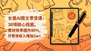 女装AI图文带货课:38项核心技能,素材效率提升80%,月带货收入增加3w+-圆梦资源站