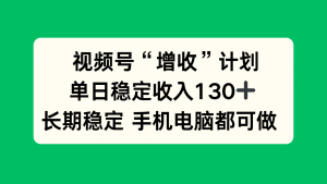 视频号“增收”计划,单日稳定收入130十,长期稳定 手机电脑都可做!-圆梦资源站