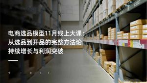 电商选品模型11月线上大课:从选品到开品的完整方法论 持续增长与利润突破-圆梦资源站