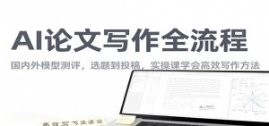 AI论文写作全流程,国内外模型测评,选题到投稿,实操课学高效写作方法-圆梦资源站