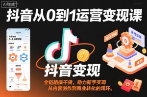 抖音从0到1运营变现课,全链路实操干货,助力新手实现从内容创作到商业转化的闭环-圆梦资源站