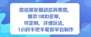 微信朋友圈动态背景图,爆卖1800多单,可定制,详细的玩法,1小时手把手教你学会制作【第一期】-圆梦资源站