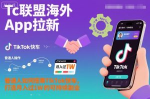 Tc联盟海外App拉新:普通人如何搭乘TikTok快车,打造月入过1W的可持续副业-圆梦资源站