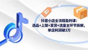 抖音小店全流程盈利课:选品+上架+发货+流量全环节拆解,单店利润破3万-圆梦资源站