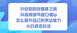 开启你的自媒体之路,抖音视频号做口播ip,怎么提升自己的表达能力,小白首选玩法-圆梦资源站
