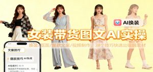 女装带货图文AI实操，换装/抠图/爆款文案/视频制作，38个技巧快速出吸睛素材-圆梦资源站