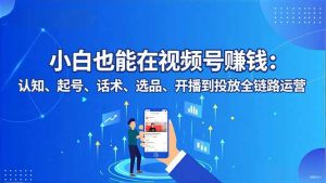 小白也能在视频号赚钱:认知、起号、话术、选品、开播到投放全链路运营-圆梦资源站