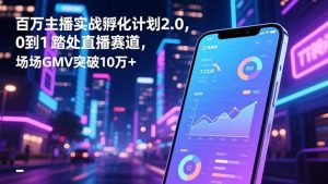 百万主播实战孵化计划2.0，0到1踏入直播赛道，场均GMV突破10万+-圆梦资源站