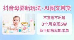 抖音母婴赛道新玩法,AI图文带货,不用直播,3个月变现5W,新手照搬就能出单-圆梦资源站