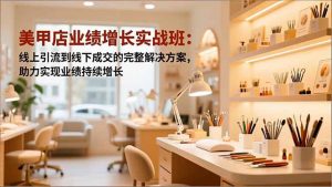 美甲店业绩增长实战班：线上引流到线下成交的完整解决方案，助力实现业绩持续增长-圆梦资源站