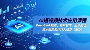 AI短视频技术应用课程，DeepSeek操作、特效制作、图像处理，技术赋能创作月入过万(更新-圆梦资源站