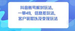 抖音账号解封玩法，一单49，信息差玩法，客户获取以及变现玩法-圆梦资源站