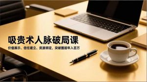 吸贵术人脉破局课，价值展示、信任建立、资源绑定，突破圈层年入百万-圆梦资源站