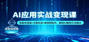 AI应用实战变现课:智能体搭建+文案生成+音视频制作,解锁AI赚钱引流模式-圆梦资源站
