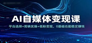 AI自媒体变现课：平台选择+剪映实操+低粉变现，0基础也能稳定赚钱-圆梦资源站