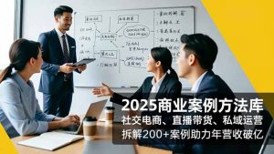 2025商业案例方法库，社交电商、直播带货、私域运营，拆解200+案例助力年营收破亿-圆梦资源站