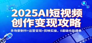 2025AI短视频创作变现攻略：多场景制作+运营变现+剪映实操，0 基础也能爆单-圆梦资源站