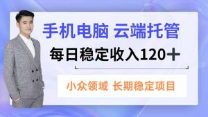 手机、电脑云端托管，每日稳定收入120+，小众领域长期稳定-圆梦资源站