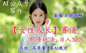AI写作【女性成长】赛道内容邪修玩法，日入5张+，直播落地实操讲解-圆梦资源站