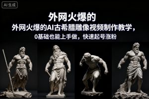 外网火爆的AI古希腊雕像视频制作教学，0基础也能上手做，快速起号涨粉-圆梦资源站