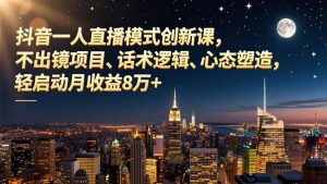 抖音一人直播模式创新课,不出镜项目、话术逻辑、心态塑造,轻启动月收益8万+-圆梦资源站